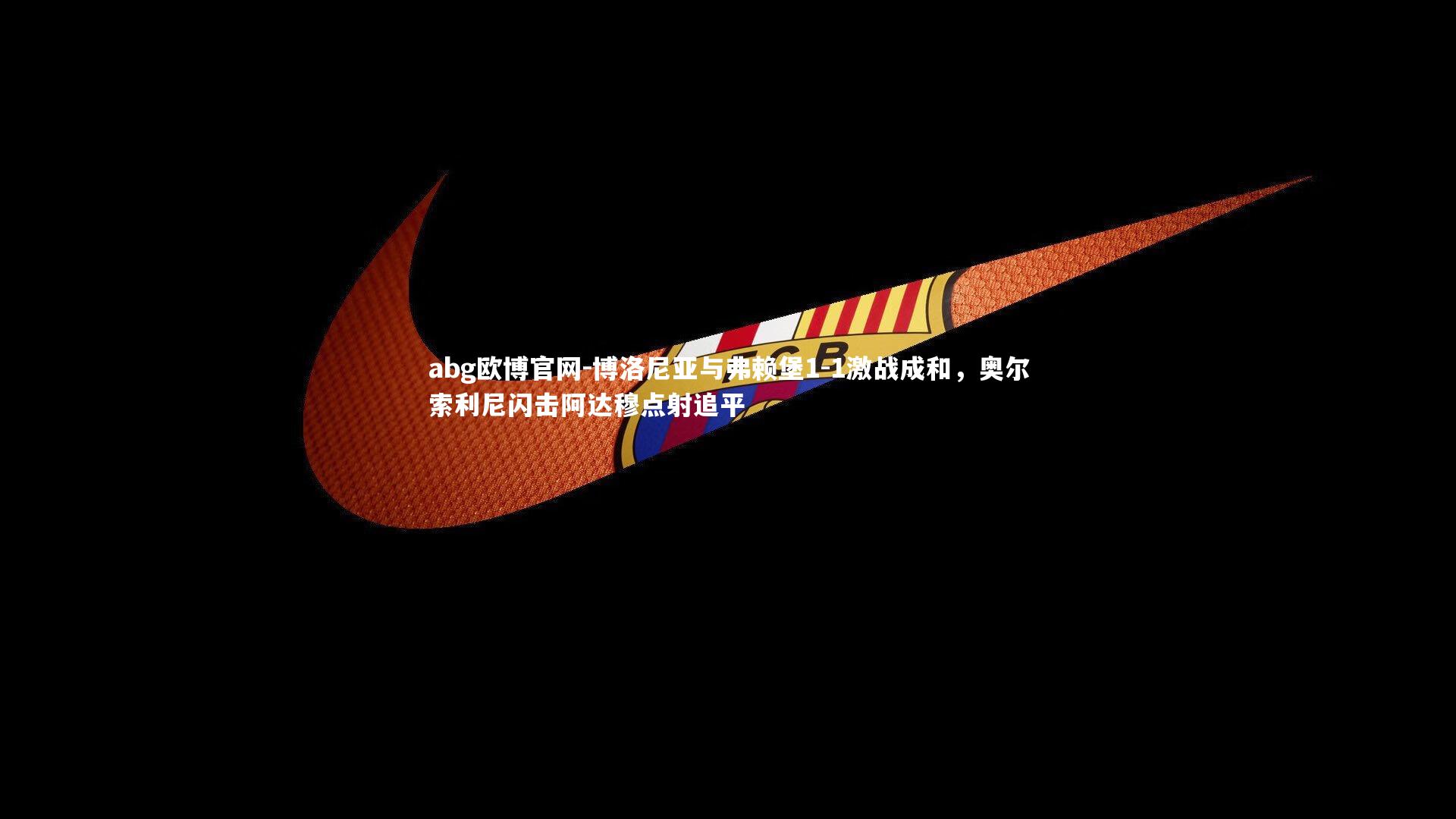 博洛尼亚与弗赖堡1-1激战成和，奥尔索利尼闪击阿达穆点射追平